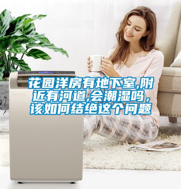 花園洋房有地下室,附近有河道,會(huì)潮濕嗎，該如何結(jié)絕這個(gè)問題