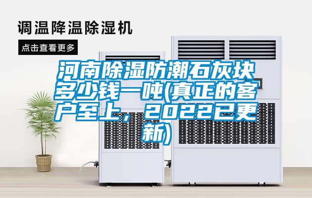 河南除濕防潮石灰塊多少錢(qián)一噸(真正的客戶至上，2022已更新)