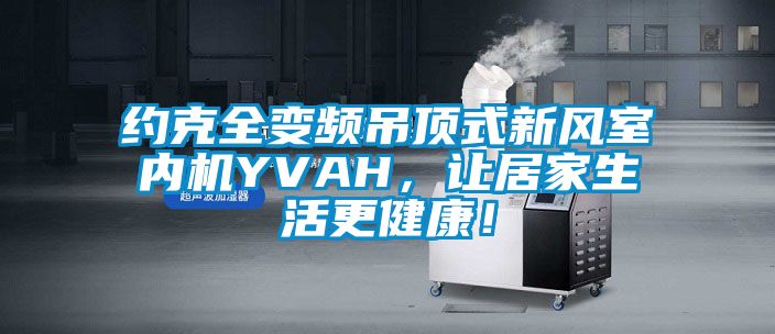 約克全變頻吊頂式新風(fēng)室內(nèi)機(jī)YVAH，讓居家生活更健康！