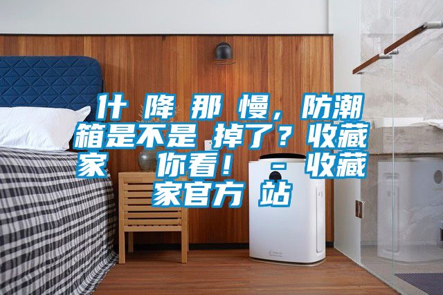 為什麼降濕那麼慢，防潮箱是不是壞掉了？收藏家實測給你看！ - 收藏家官方網(wǎng)站