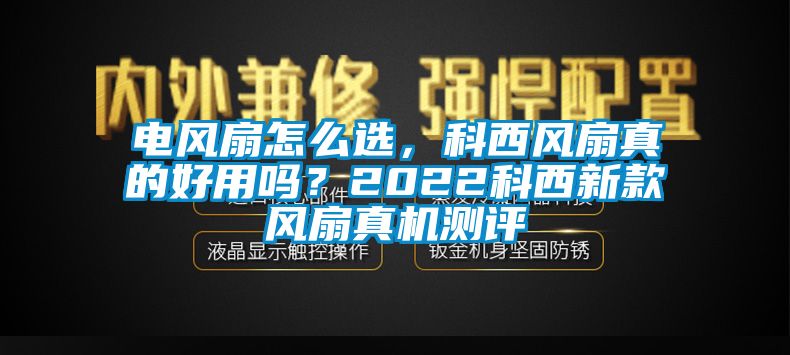 電風(fēng)扇怎么選，科西風(fēng)扇真的好用嗎？2022科西新款風(fēng)扇真機(jī)測(cè)評(píng)