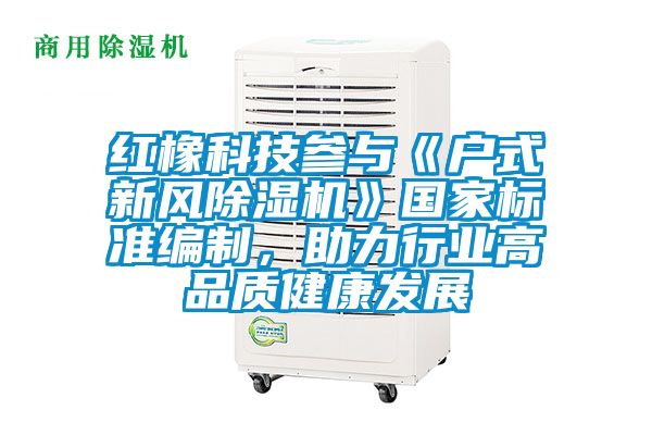 紅橡科技參與《戶式新風(fēng)除濕機(jī)》國家標(biāo)準(zhǔn)編制，助力行業(yè)高品質(zhì)健康發(fā)展