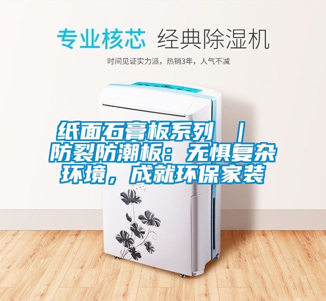 紙面石膏板系列 ｜ 防裂防潮板：無懼復(fù)雜環(huán)境，成就環(huán)保家裝