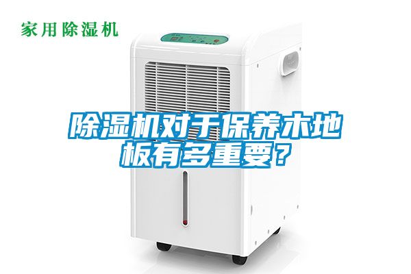 除濕機(jī)對(duì)于保養(yǎng)木地板有多重要？