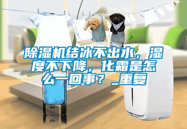 除濕機結(jié)冰不出水，濕度不下降，化霜是怎么一回事？_重復(fù)