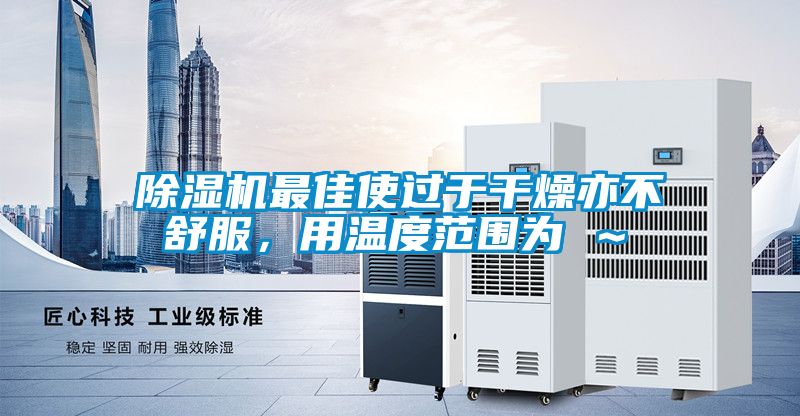 除濕機(jī)最佳使過于干燥亦不舒服，用溫度范圍為℃～℃