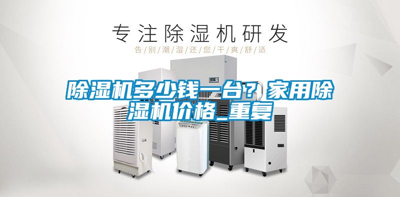 除濕機(jī)多少錢一臺？家用除濕機(jī)價(jià)格_重復(fù)