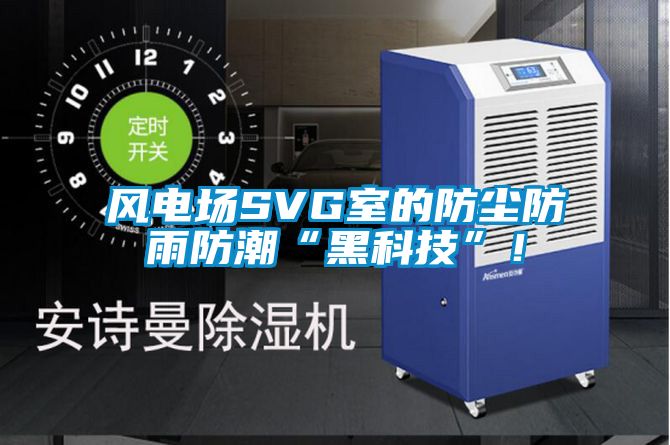 風(fēng)電場SVG室的防塵防雨防潮“黑科技”！