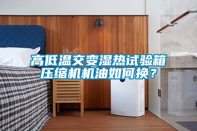 高低溫交變濕熱試驗箱壓縮機(jī)機(jī)油如何換？