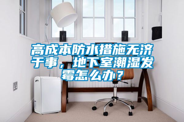 高成本防水措施無濟(jì)于事，地下室潮濕發(fā)霉怎么辦？