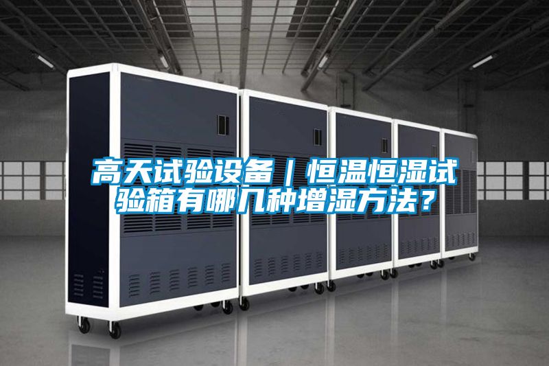 高天試驗(yàn)設(shè)備｜恒溫恒濕試驗(yàn)箱有哪幾種增濕方法？