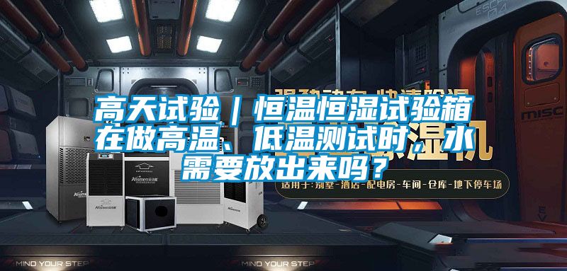 高天試驗｜恒溫恒濕試驗箱在做高溫、低溫測試時，水需要放出來嗎？