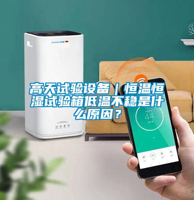 高天試驗設(shè)備｜恒溫恒濕試驗箱低溫不穩(wěn)是什么原因？